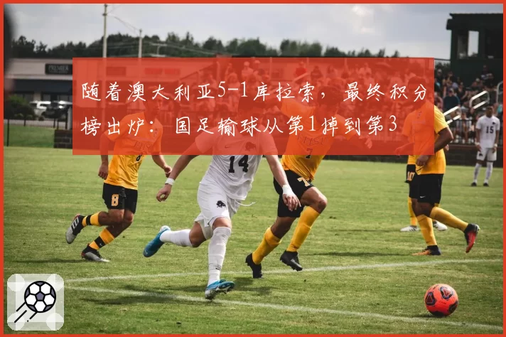 随着澳大利亚5-1库拉索，最终积分榜出炉：国足输球从第1掉到第3