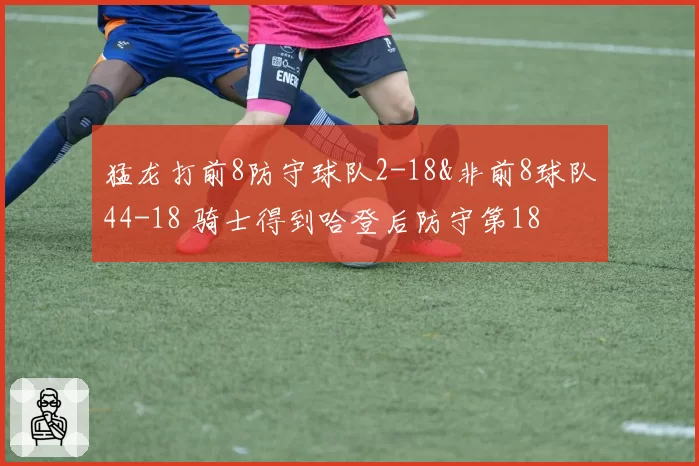 猛龙打前8防守球队2-18&非前8球队44-18 骑士得到哈登后防守第18