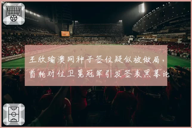 王欣瑜澳网种子签位疑似被做局，首轮对位卫冕冠军引发签表黑幕论刷屏