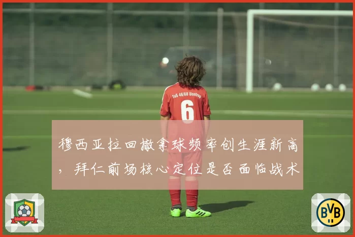 穆西亚拉回撤拿球频率创生涯新高，拜仁前场核心定位是否面临战术再改造？