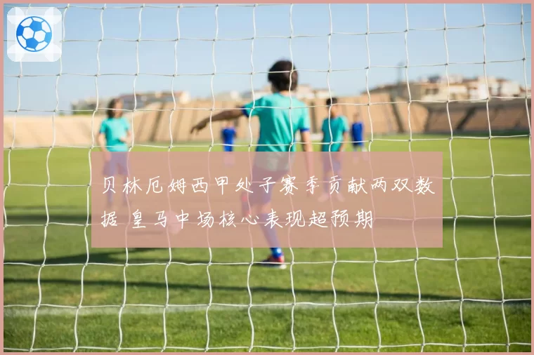 贝林厄姆西甲处子赛季贡献两双数据 皇马中场核心表现超预期