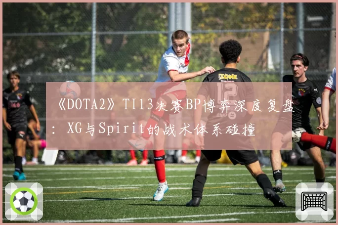 《DOTA2》TI13决赛BP博弈深度复盘：XG与Spirit的战术体系碰撞