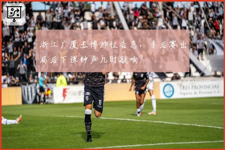 浙江广厦王博帅位告急，季后赛出局后下课钟声几时敲响？