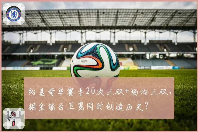 约基奇单赛季20次三双+场均三双,掘金能否卫冕同时创造历史?