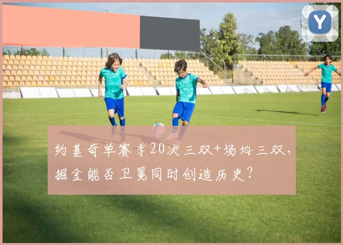 约基奇单赛季20次三双+场均三双,掘金能否卫冕同时创造历史?