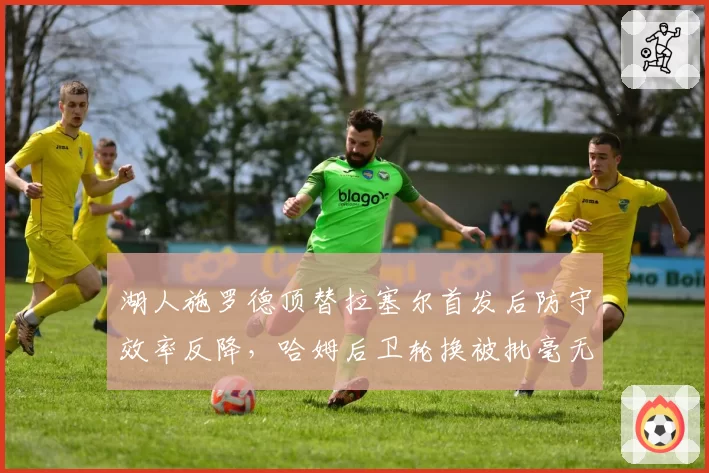 湖人施罗德顶替拉塞尔首发后防守效率反降，哈姆后卫轮换被批毫无逻辑
