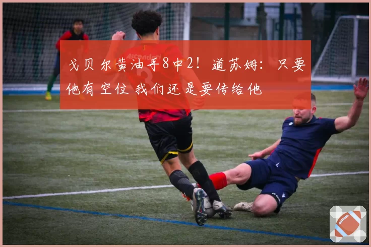 戈贝尔黄油手8中2!道苏姆:只要他有空位 我们还是要传给他