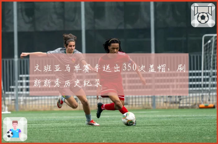 文班亚马单赛季送出350次盖帽,刷新新秀历史纪录