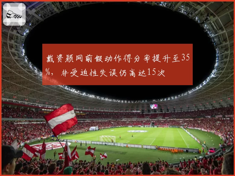 戴资颖网前假动作得分率提升至35%,非受迫性失误仍高达15次