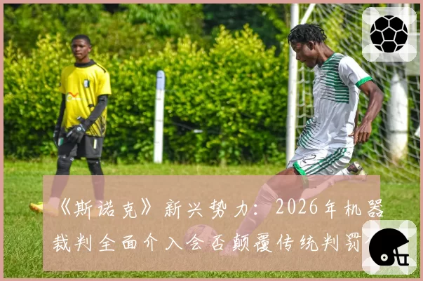 《斯诺克》新兴势力:2026年机器裁判全面介入会否颠覆传统判罚体系?