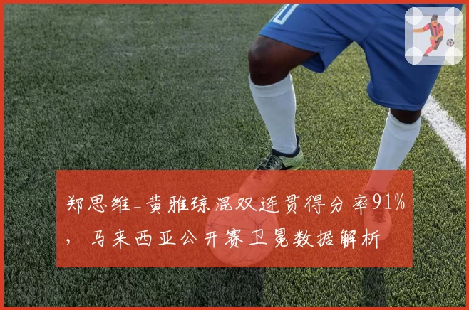 郑思维_黄雅琼混双连贯得分率91%,马来西亚公开赛卫冕数据解析